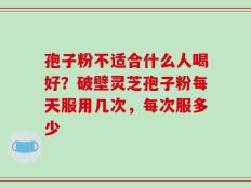 孢子粉不适合什么人喝好？破壁灵芝孢子粉每天服用几次，每次服多少