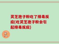 灵芝孢子粉吃了排毒反应(吃灵芝孢子粉会引起排毒反应)