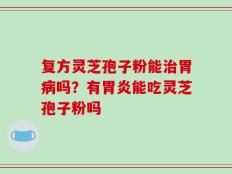 复方灵芝孢子粉能治胃病吗？有胃炎能吃灵芝孢子粉吗