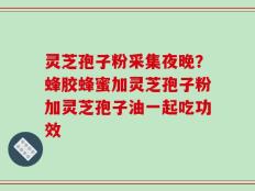 灵芝孢子粉采集夜晚？蜂胶蜂蜜加灵芝孢子粉加灵芝孢子油一起吃功效