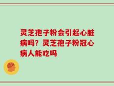 灵芝孢子粉会引起心脏病吗？灵芝孢子粉冠心病人能吃吗