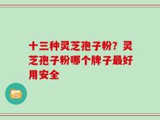 十三种灵芝孢子粉？灵芝孢子粉哪个牌子最好用安全