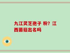 九江灵芝孢子 粉？江西菌菇出名吗