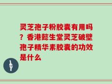 灵芝孢子粉胶囊有用吗？香港懿生堂灵芝破壁孢子精华素胶囊的功效是什么