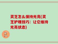 灵芝怎么保持光亮(灵芝护理技巧：让它维持光亮状态)