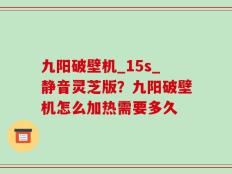 九阳破壁机_15s_静音灵芝版？九阳破壁机怎么加热需要多久