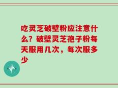 吃灵芝破壁粉应注意什么？破壁灵芝孢子粉每天服用几次，每次服多少