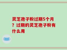 灵芝孢子粉过期5个月？过期的灵芝孢子粉有什么用