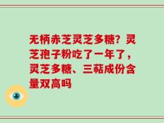 无柄赤芝灵芝多糖？灵芝孢子粉吃了一年了，灵芝多糖、三萜成份含量双高吗