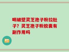 喝破壁灵芝孢子粉拉肚子？灵芝孢子粉胶囊有副作用吗