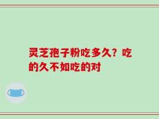 灵芝孢子粉吃多久？吃的久不如吃的对
