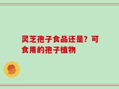 灵芝孢子食品还是？可食用的孢子植物