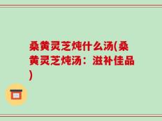 桑黄灵芝炖什么汤(桑黄灵芝炖汤：滋补佳品)