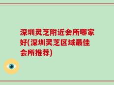 深圳灵芝附近会所哪家好(深圳灵芝区域最佳会所推荐)