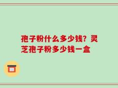 孢子粉什么多少钱？灵芝孢子粉多少钱一盒