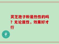 灵芝孢子粉是热性的吗？无论属性，效果好才行
