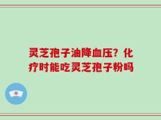 灵芝孢子油降血压？化疗时能吃灵芝孢子粉吗