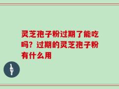 灵芝孢子粉过期了能吃吗？过期的灵芝孢子粉有什么用