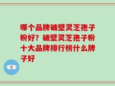 哪个品牌破壁灵芝孢子粉好？破壁灵芝孢子粉十大品牌排行榜什么牌子好