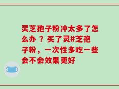 灵芝孢子粉冲太多了怎么办 ？买了灵#芝孢子粉，一次性多吃一些会不会效果更好