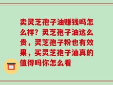 卖灵芝孢子油赚钱吗怎么样？灵芝孢子油这么贵，灵芝孢子粉也有效果，买灵芝孢子油真的值得吗你怎么看