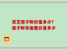 灵芝孢子粉价值多少？孢子粉市面售价是多少