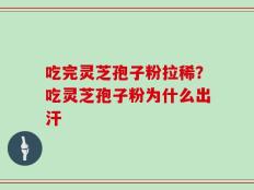 吃完灵芝孢子粉拉稀？吃灵芝孢子粉为什么出汗
