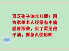 灵芝孢子油吃几颗？因为家里老人经常有小病感冒那些，买了灵芝孢子油，要怎么使用呢
