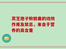 灵芝孢子粉胶囊的功效作用及禁忌，来自于营养的高含量