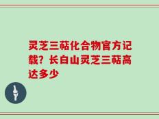 灵芝三萜化合物官方记载？长白山灵芝三萜高达多少