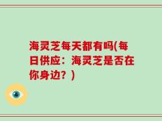 海灵芝每天都有吗(每日供应：海灵芝是否在你身边？)