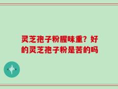 灵芝孢子粉腥味重？好的灵芝孢子粉是苦的吗