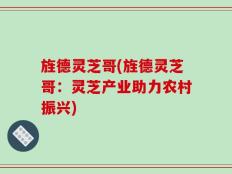 旌德灵芝哥(旌德灵芝哥：灵芝产业助力农村振兴)