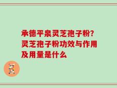 承德平泉灵芝孢子粉？灵芝孢子粉功效与作用及用量是什么