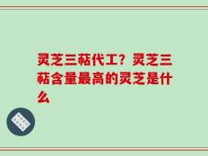 灵芝三萜代工？灵芝三萜含量最高的灵芝是什么