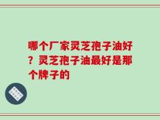 哪个厂家灵芝孢子油好？灵芝孢子油最好是那个牌子的