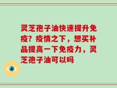 灵芝孢子油快速提升免疫？疫情之下，想买补品提高一下免疫力，灵芝孢子油可以吗