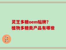 灵芝多糖oem贴牌？植物多糖类产品有哪些