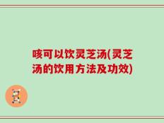咳可以饮灵芝汤(灵芝汤的饮用方法及功效)