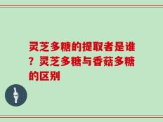 灵芝多糖的提取者是谁？灵芝多糖与香菇多糖的区别