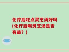 化疗后吃点灵芝汤好吗(化疗后喝灵芝汤是否有益？)