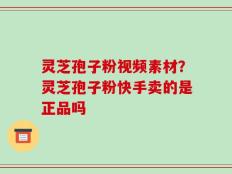 灵芝孢子粉视频素材？灵芝孢子粉快手卖的是正品吗