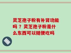 灵芝孢子粉有补肾功能吗 ？灵芝孢子粉是什么东西可以随便吃吗