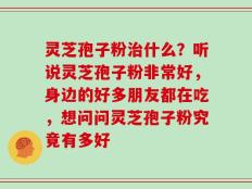 灵芝孢子粉治什么？听说灵芝孢子粉非常好，身边的好多朋友都在吃，想问问灵芝孢子粉究竟有多好