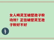 女人喝灵芝破壁孢子粉功效？正信破壁灵芝孢子粉好不好