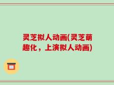 灵芝拟人动画(灵芝萌趣化，上演拟人动画)