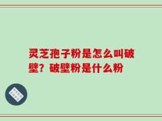 灵芝孢子粉是怎么叫破壁？破壁粉是什么粉