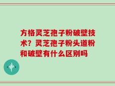 方格灵芝孢子粉破壁技术？灵芝孢子粉头道粉和破壁有什么区别吗