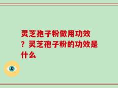 灵芝孢子粉做用功效 ？灵芝孢子粉的功效是什么