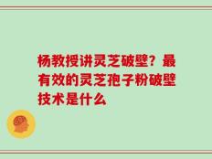 杨教授讲灵芝破壁？最有效的灵芝孢子粉破壁技术是什么